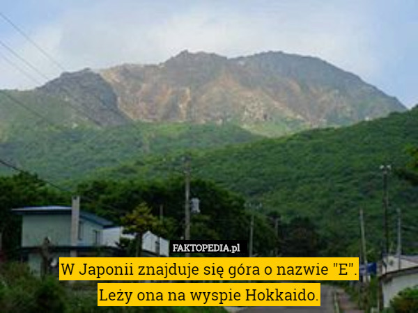 W Japonii znajduje się góra o nazwie "E".
Leży ona na wyspie Hokkaido. 
