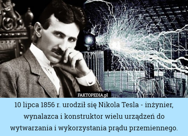 10 lipca 1856 r. urodził się Nikola Tesla - inżynier, wynalazca i konstruktor wielu urządzeń do wytwarzania i wykorzystania prądu przemiennego. 