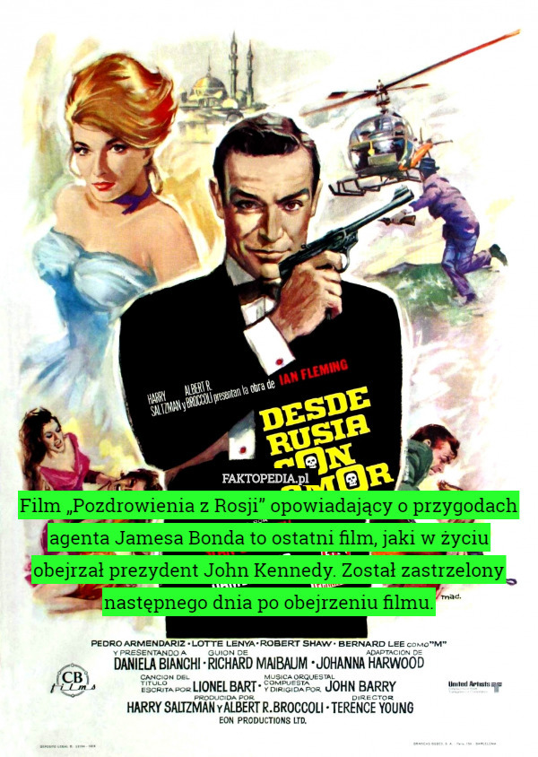 Film „Pozdrowienia z Rosji” opowiadający o przygodach agenta Jamesa Bonda to ostatni film, jaki w życiu
 obejrzał prezydent John Kennedy. Został zastrzelony następnego dnia po obejrzeniu filmu. 
