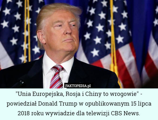 "Unia Europejska, Rosja i Chiny to wrogowie" - powiedział Donald Trump w opublikowanym 15 lipca 2018 roku wywiadzie dla telewizji CBS News. 