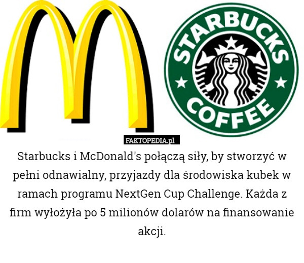 Starbucks i McDonald's połączą siły, by stworzyć w pełni odnawialny, przyjazdy dla środowiska kubek w ramach programu NextGen Cup Challenge. Każda z firm wyłożyła po 5 milionów dolarów na finansowanie akcji. 