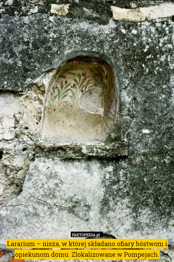 Lararium – nisza, w której składano ofiary bóstwom i opiekunom domu. Zlokalizowane w Pompejach. 