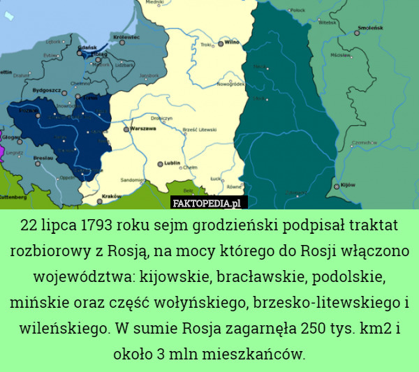 22 lipca 1793 roku sejm grodzieński podpisał traktat rozbiorowy z Rosją, na mocy którego do Rosji włączono województwa: kijowskie, bracławskie, podolskie, mińskie oraz część wołyńskiego, brzesko-litewskiego i wileńskiego. W sumie Rosja zagarnęła 250 tys. km2 i około 3 mln mieszkańców. 
