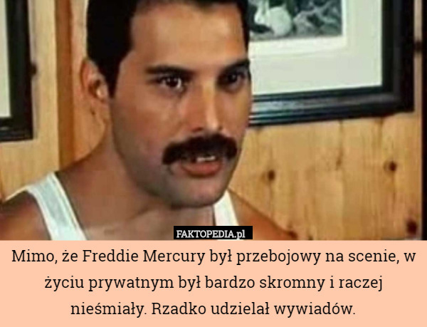 Mimo, że Freddie Mercury był przebojowy na scenie, w życiu prywatnym był bardzo skromny i raczej nieśmiały. Rzadko udzielał wywiadów. 