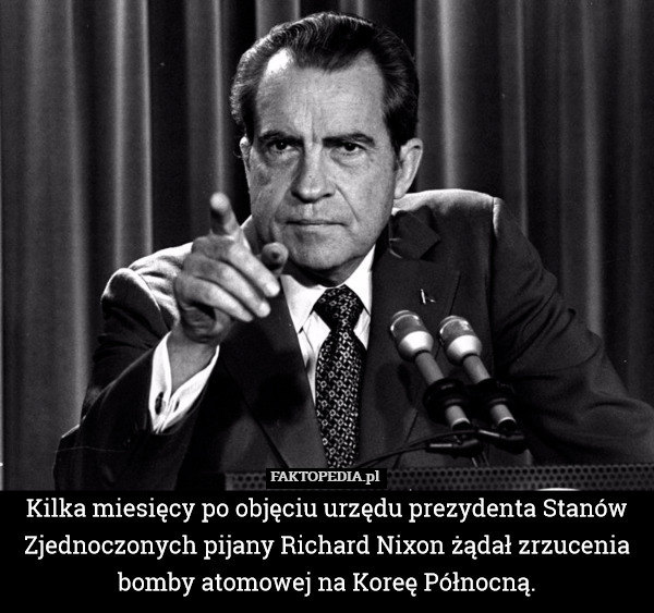 Kilka miesięcy po objęciu urzędu prezydenta Stanów Zjednoczonych pijany Richard Nixon żądał zrzucenia bomby atomowej na Koreę Północną. 