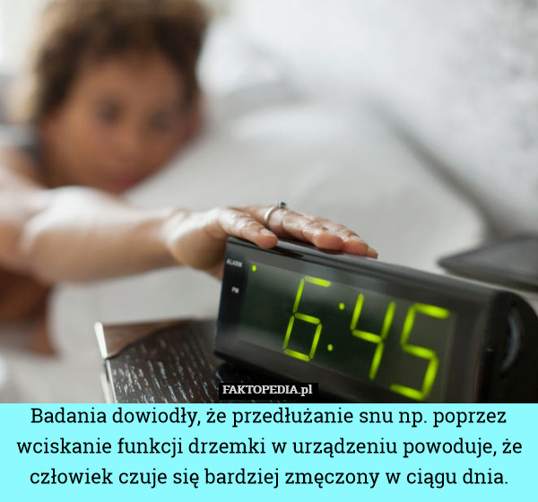 Badania dowiodły, że przedłużanie snu np. poprzez wciskanie funkcji drzemki w urządzeniu powoduje, że człowiek czuje się bardziej zmęczony w ciągu dnia. 