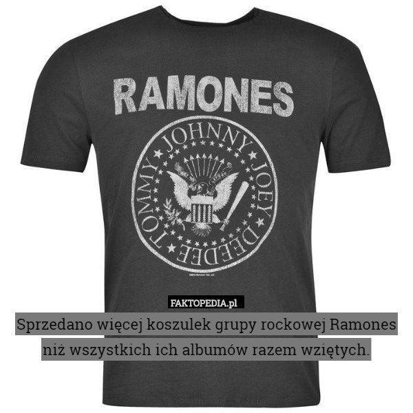 Sprzedano więcej koszulek grupy rockowej Ramones niż wszystkich ich albumów razem wziętych. 