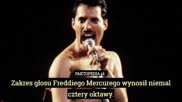 Zakres głosu Freddiego Mercurego wynosił niemal cztery oktawy. 