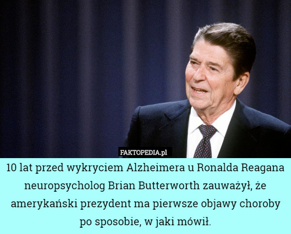 10 lat przed wykryciem Alzheimera u Ronalda Reagana neuropsycholog Brian Butterworth zauważył, że amerykański prezydent ma pierwsze objawy choroby po sposobie, w jaki mówił. 