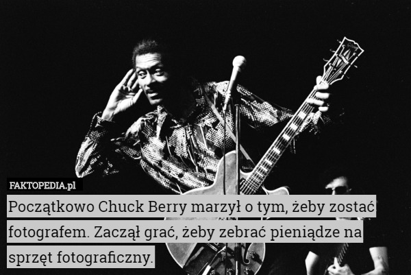 Początkowo Chuck Berry marzył o tym, żeby zostać fotografem. Zaczął grać, żeby zebrać pieniądze na sprzęt fotograficzny. 