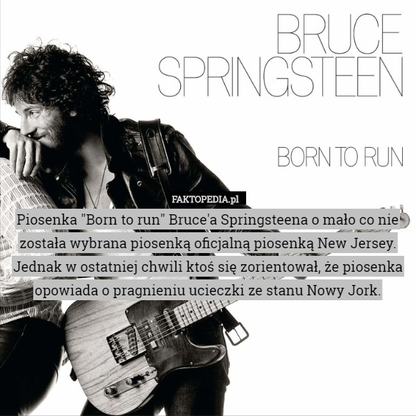 Piosenka "Born to run" Bruce'a Springsteena o mało co nie została wybrana piosenką oficjalną piosenką New Jersey. Jednak w ostatniej chwili ktoś się zorientował, że piosenka opowiada o pragnieniu ucieczki ze stanu Nowy Jork. 