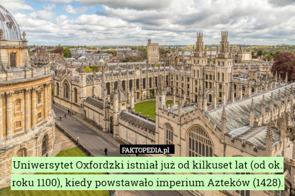 Uniwersytet Oxfordzki istniał już od kilkuset lat (od ok. roku 1100), kiedy powstawało imperium Azteków (1428). 