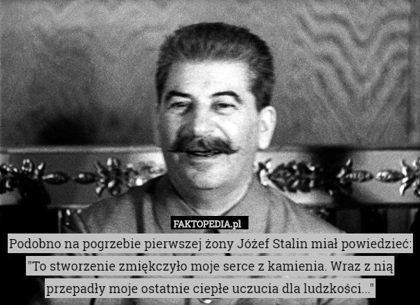 Podobno na pogrzebie pierwszej żony Jóżef Stalin miał powiedzieć: "To stworzenie zmiękczyło moje serce z kamienia. Wraz z nią przepadły moje ostatnie ciepłe uczucia dla ludzkości..." 