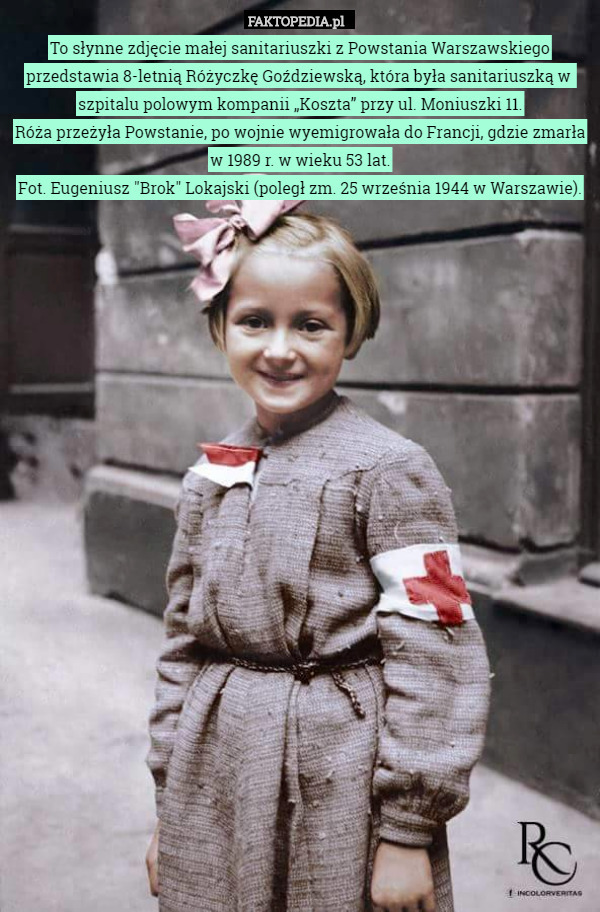 To słynne zdjęcie małej sanitariuszki z Powstania Warszawskiego przedstawia 8-letnią Różyczkę Goździewską, która była sanitariuszką w  szpitalu polowym kompanii „Koszta” przy ul. Moniuszki 11.
Róża przeżyła Powstanie, po wojnie wyemigrowała do Francji, gdzie zmarła w 1989 r. w wieku 53 lat.
Fot. Eugeniusz "Brok" Lokajski (poległ zm. 25 września 1944 w Warszawie). 