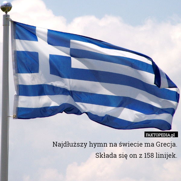 Najdłuższy hymn na świecie ma Grecja.
Składa się on z 158 linijek. 