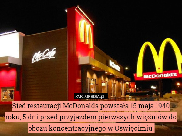 Sieć restauracji McDonalds powstała 15 maja 1940 roku, 5 dni przed przyjazdem pierwszych więźniów do obozu koncentracyjnego w Oświęcimiu. 