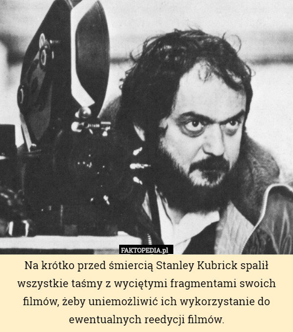Na krótko przed śmiercią Stanley Kubrick spalił wszystkie taśmy z wyciętymi fragmentami swoich filmów, żeby uniemożliwić ich wykorzystanie do ewentualnych reedycji filmów. 