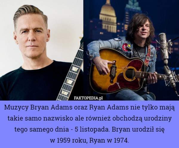 Muzycy Bryan Adams oraz Ryan Adams nie tylko mają takie samo nazwisko ale również obchodzą urodziny tego samego dnia - 5 listopada. Bryan urodził się
 w 1959 roku, Ryan w 1974. 