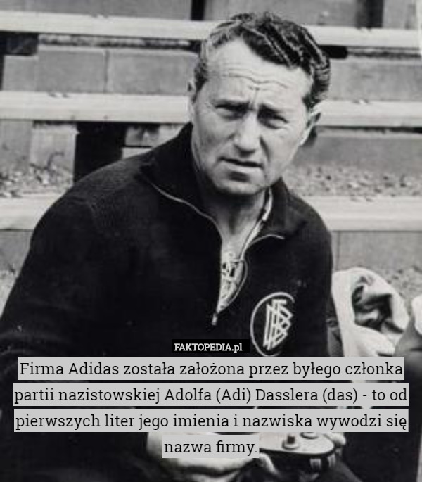 Firma Adidas została założona przez byłego członka partii nazistowskiej Adolfa (Adi) Dasslera (das) - to od pierwszych liter jego imienia i nazwiska wywodzi się nazwa firmy. 