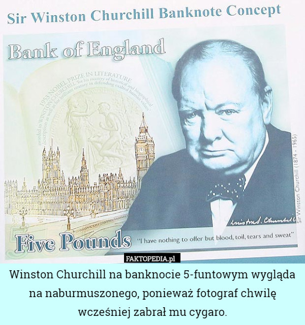 Winston Churchill na banknocie 5-funtowym wygląda na naburmuszonego, ponieważ fotograf chwilę wcześniej zabrał mu cygaro. 