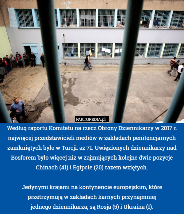 Według raportu Komitetu na rzecz Obrony Dziennikarzy w 2017 r. najwięcej przedstawicieli mediów w zakładach penitencjarnych zamkniętych było w Turcji: aż 71. Uwięzionych dziennikarzy nad Bosforem było więcej niż w zajmujących kolejne dwie pozycje Chinach (41) i Egipcie (20) razem wziętych.

Jedynymi krajami na kontynencie europejskim, które przetrzymują w zakładach karnych przynajmniej
jednego dziennikarza, są Rosja (5) i Ukraina (1). 