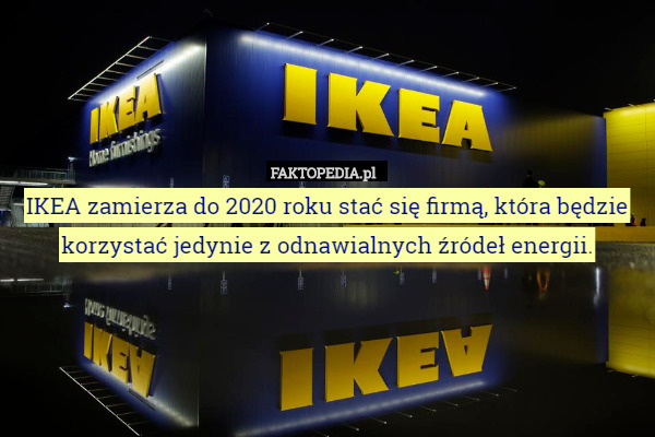 IKEA zamierza do 2020 roku stać się firmą, która będzie korzystać jedynie z odnawialnych źródeł energii. 