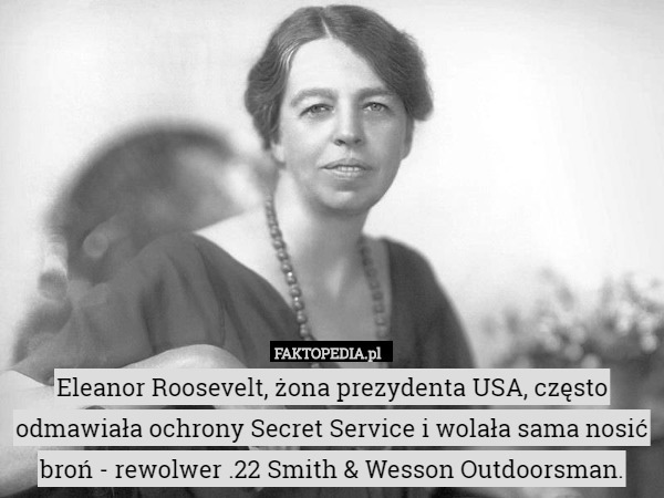 Eleanor Roosevelt, żona prezydenta USA, często odmawiała ochrony Secret Service i wolała sama nosić broń - rewolwer .22 Smith & Wesson Outdoorsman. 