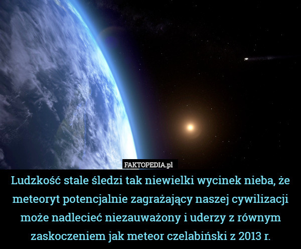 Ludzkość stale śledzi tak niewielki wycinek nieba, że meteoryt potencjalnie zagrażający naszej cywilizacji może nadlecieć niezauważony i uderzy z równym zaskoczeniem jak meteor czelabiński z 2013 r. 