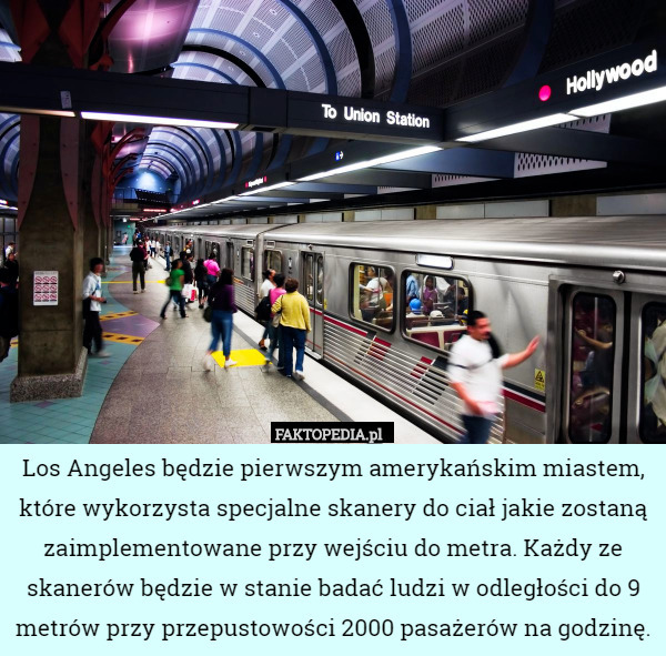 Los Angeles będzie pierwszym amerykańskim miastem, które wykorzysta specjalne skanery do ciał jakie zostaną zaimplementowane przy wejściu do metra. Każdy ze skanerów będzie w stanie badać ludzi w odległości do 9 metrów przy przepustowości 2000 pasażerów na godzinę. 