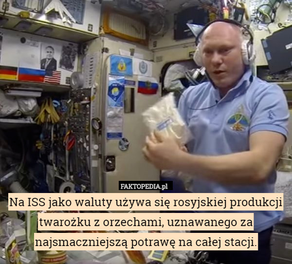 Na ISS jako waluty używa się rosyjskiej produkcji twarożku z orzechami, uznawanego za najsmaczniejszą potrawę na całej stacji. 