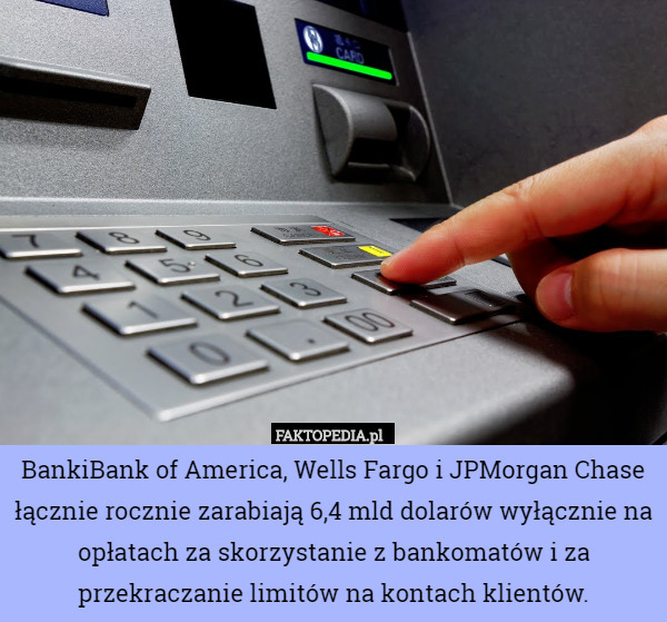 BankiBank of America, Wells Fargo i JPMorgan Chase łącznie rocznie zarabiają 6,4 mld dolarów wyłącznie na opłatach za skorzystanie z bankomatów i za przekraczanie limitów na kontach klientów. 