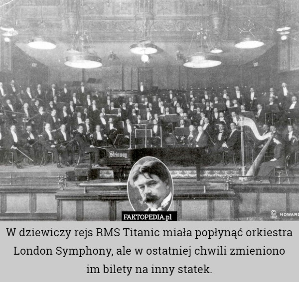 W dziewiczy rejs RMS Titanic miała popłynąć orkiestra London Symphony, ale w ostatniej chwili zmieniono im bilety na inny statek. 
