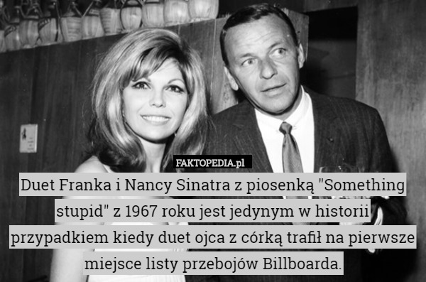 Duet Franka i Nancy Sinatra z piosenką "Something stupid" z 1967 roku jest jedynym w historii przypadkiem kiedy duet ojca z córką trafił na pierwsze miejsce listy przebojów Billboarda. 