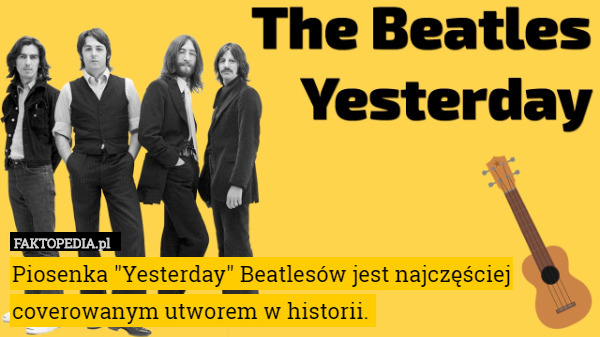 Piosenka "Yesterday" Beatlesów jest najczęściej coverowanym utworem w historii. 