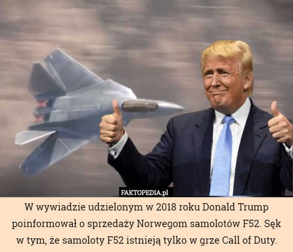 W wywiadzie udzielonym w 2018 roku Donald Trump poinformował o sprzedaży Norwegom samolotów F52. Sęk
w tym, że samoloty F52 istnieją tylko w grze Call of Duty. 