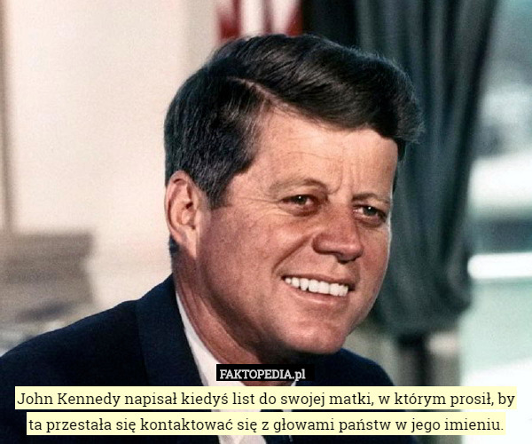 John Kennedy napisał kiedyś list do swojej matki, w którym prosił, by ta przestała się kontaktować się z głowami państw w jego imieniu. 