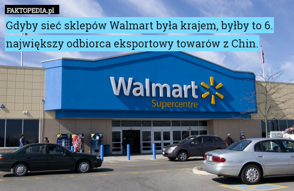 Gdyby sieć sklepów Walmart była krajem, byłby to 6. największy odbiorca eksportowy towarów z Chin. 
