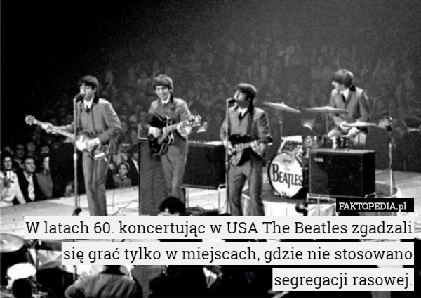 W latach 60. koncertując w USA The Beatles zgadzali się grać tylko w miejscach, gdzie nie stosowano segregacji rasowej. 