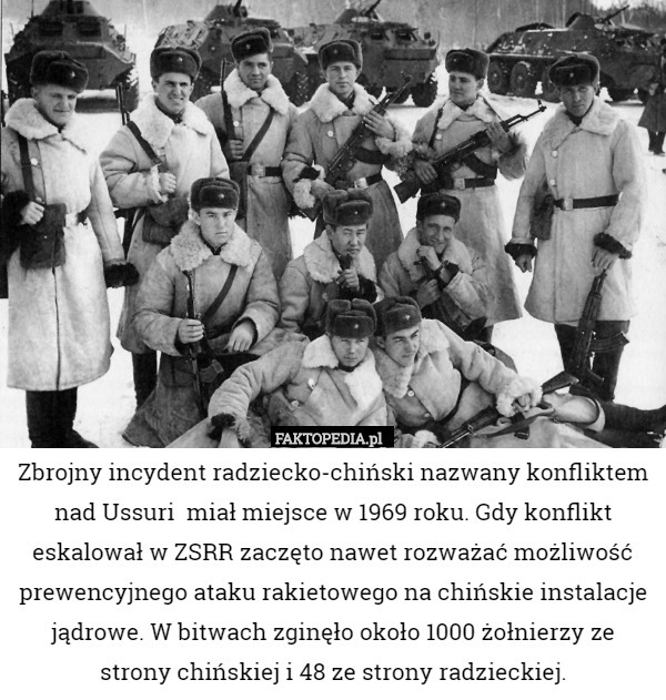 Zbrojny incydent radziecko-chiński nazwany konfliktem nad Ussuri  miał miejsce w 1969 roku. Gdy konflikt eskalował w ZSRR zaczęto nawet rozważać możliwość prewencyjnego ataku rakietowego na chińskie instalacje jądrowe. W bitwach zginęło około 1000 żołnierzy ze strony chińskiej i 48 ze strony radzieckiej. 