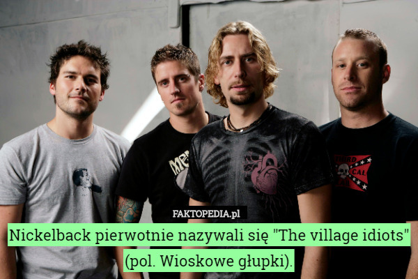 Nickelback pierwotnie nazywali się "The village idiots" (pol. Wioskowe głupki). 