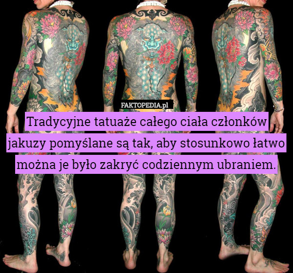 Tradycyjne tatuaże całego ciała członków jakuzy pomyślane są tak, aby stosunkowo łatwo można je było zakryć codziennym ubraniem. 