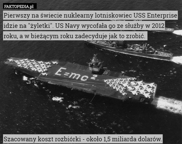 Pierwszy na świecie nuklearny lotniskowiec USS Enterprise idzie na "żyletki". US Navy wycofała go ze służby w 2012 roku, a w bieżącym roku zadecyduje jak to zrobić. 









Szacowany koszt rozbiórki - około 1,5 miliarda dolarów. 
