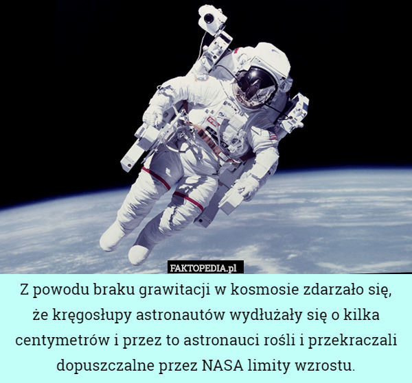 Z powodu braku grawitacji w kosmosie zdarzało się,
 że kręgosłupy astronautów wydłużały się o kilka centymetrów i przez to astronauci rośli i przekraczali dopuszczalne przez NASA limity wzrostu. 