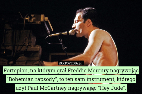 Fortepian, na którym grał Freddie Mercury nagrywając "Bohemian rapsody", to ten sam instrument, którego użył Paul McCartney nagrywając "Hey Jude". 