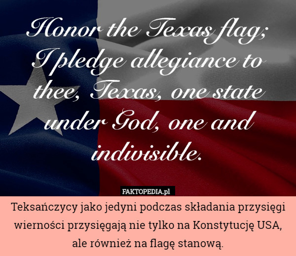 Teksańczycy jako jedyni podczas składania przysięgi wierności przysięgają nie tylko na Konstytucję USA, ale również na flagę stanową. 
