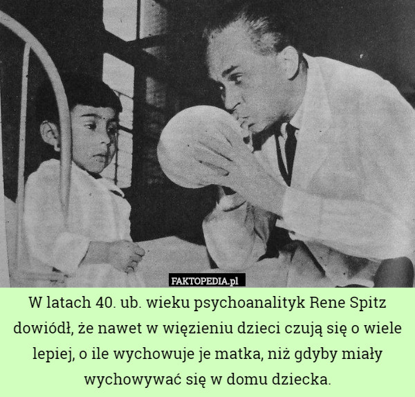 W latach 40. ub. wieku psychoanalityk Rene Spitz dowiódł, że nawet w więzieniu dzieci czują się o wiele lepiej, o ile wychowuje je matka, niż gdyby miały wychowywać się w domu dziecka. 