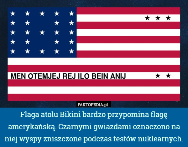 Flaga atolu Bikini bardzo przypomina flagę amerykańską. Czarnymi gwiazdami oznaczono na niej wyspy zniszczone podczas testów nuklearnych. 