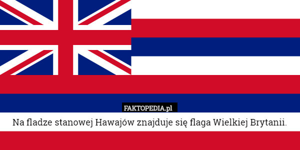 Na fladze stanowej Hawajów znajduje się flaga Wielkiej Brytanii. 