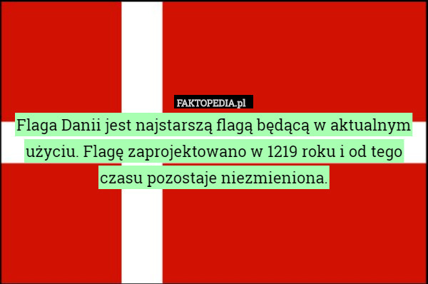 Flaga Danii jest najstarszą flagą będącą w aktualnym użyciu. Flagę zaprojektowano w 1219 roku i od tego czasu pozostaje niezmieniona. 