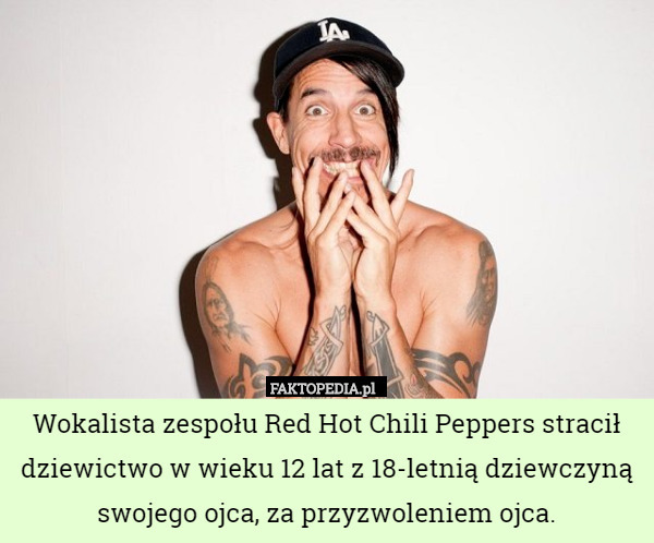 Wokalista zespołu Red Hot Chili Peppers stracił dziewictwo w wieku 12 lat z 18-letnią dziewczyną swojego ojca, za przyzwoleniem ojca. 